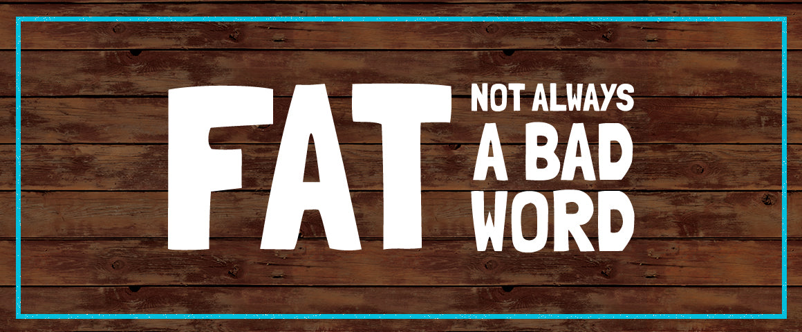 Fat Not Always a Bad Word